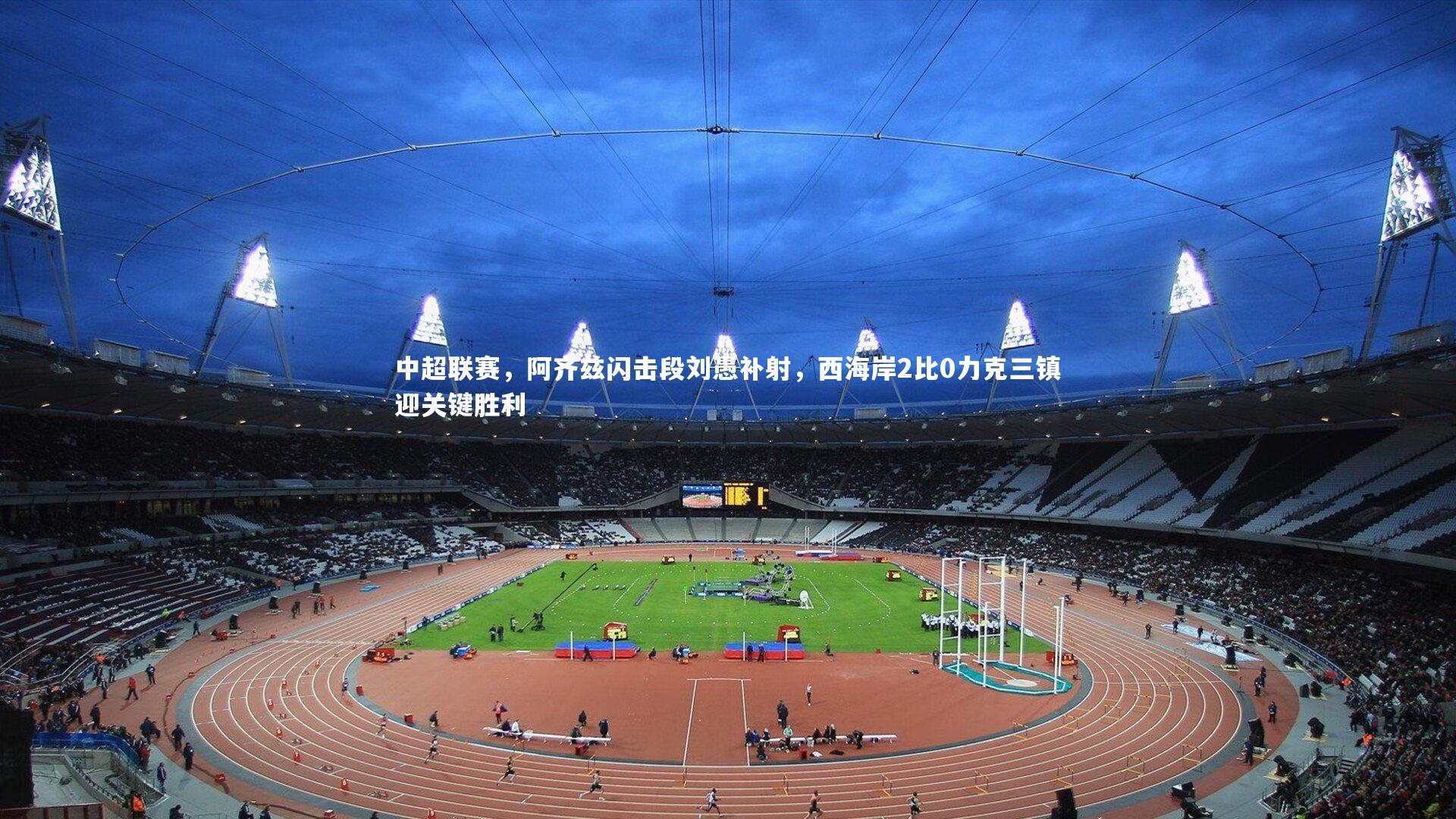 壹号娱乐下载-中超联赛，阿齐兹闪击段刘愚补射，西海岸2比0力克三镇迎关键胜利