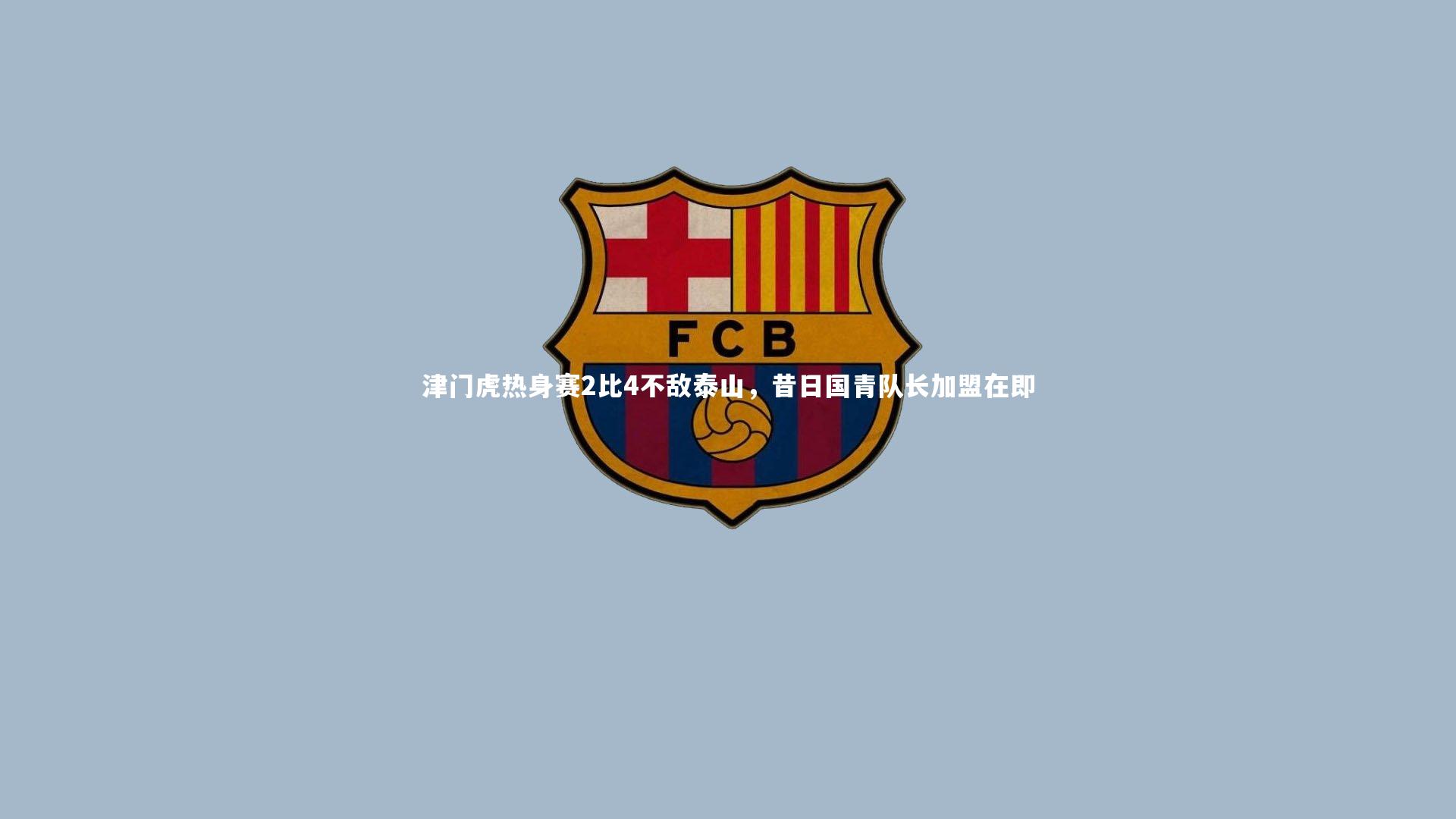 壹号娱乐网页版-津门虎热身赛2比4不敌泰山，昔日国青队长加盟在即