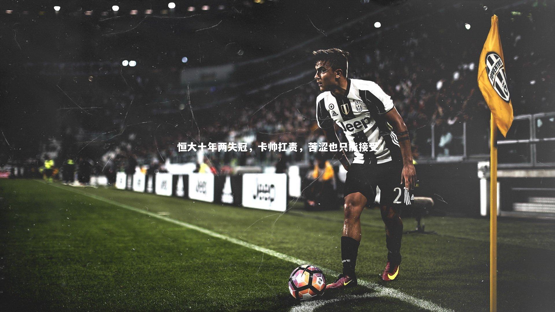 恒大十年两失冠，卡帅扛责，苦涩也只能接受